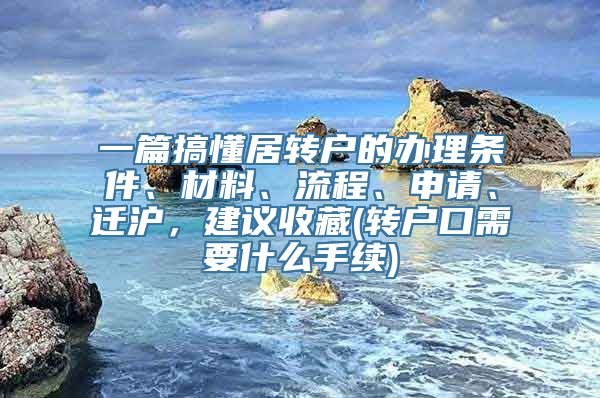 一篇搞懂居转户的办理条件、材料、流程、申请、迁沪，建议收藏(转户口需要什么手续)