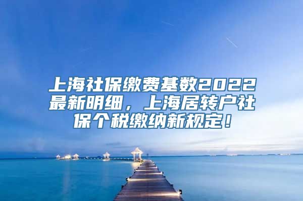 上海社保缴费基数2022最新明细，上海居转户社保个税缴纳新规定！