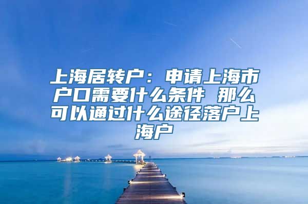 上海居转户：申请上海市户口需要什么条件 那么可以通过什么途径落户上海户