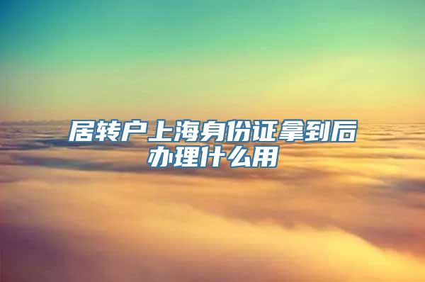 居转户上海身份证拿到后办理什么用