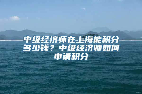 中级经济师在上海能积分多少钱？中级经济师如何申请积分