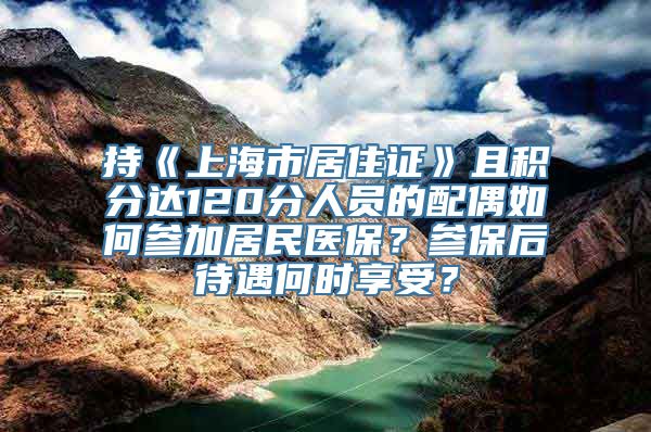 持《上海市居住证》且积分达120分人员的配偶如何参加居民医保？参保后待遇何时享受？