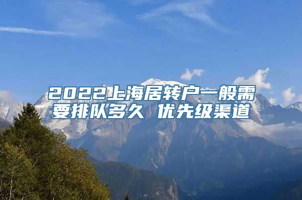 2022上海居转户一般需要排队多久 优先级渠道