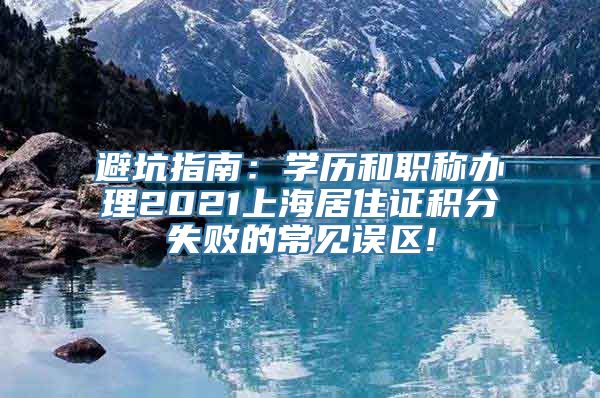 避坑指南：学历和职称办理2021上海居住证积分失败的常见误区!