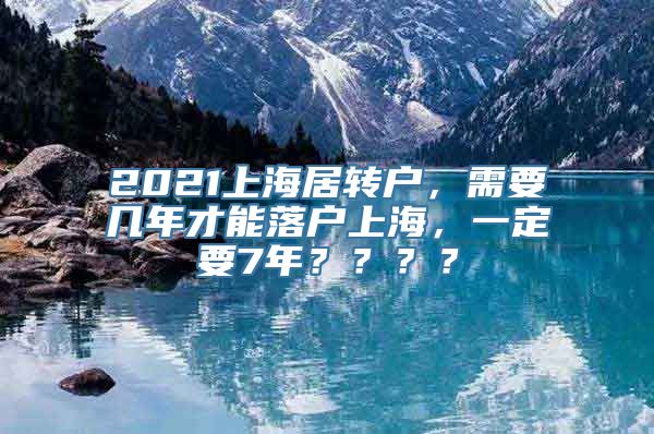 2021上海居转户，需要几年才能落户上海，一定要7年？？？？