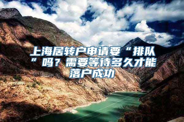 上海居转户申请要“排队”吗？需要等待多久才能落户成功