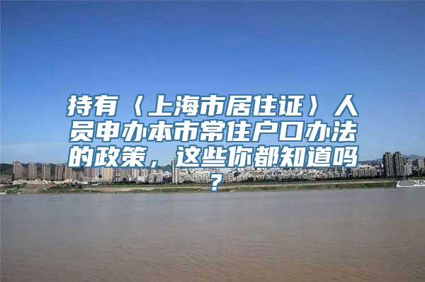 持有〈上海市居住证〉人员申办本市常住户口办法的政策，这些你都知道吗？