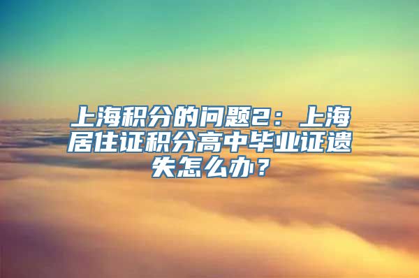 上海积分的问题2：上海居住证积分高中毕业证遗失怎么办？