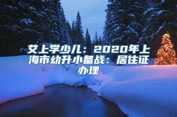 艾上学少儿：2020年上海市幼升小备战：居住证办理