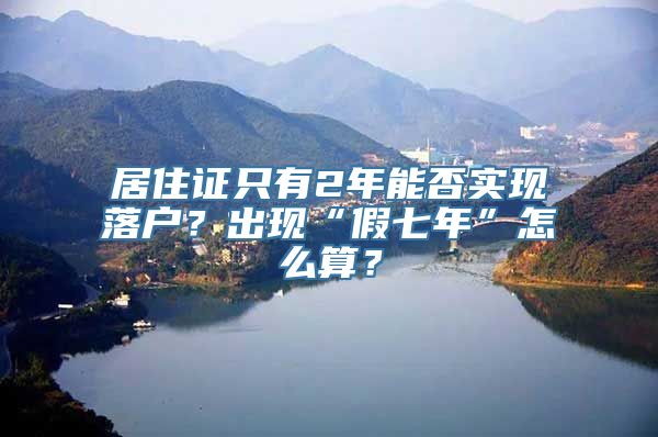 居住证只有2年能否实现落户？出现“假七年”怎么算？