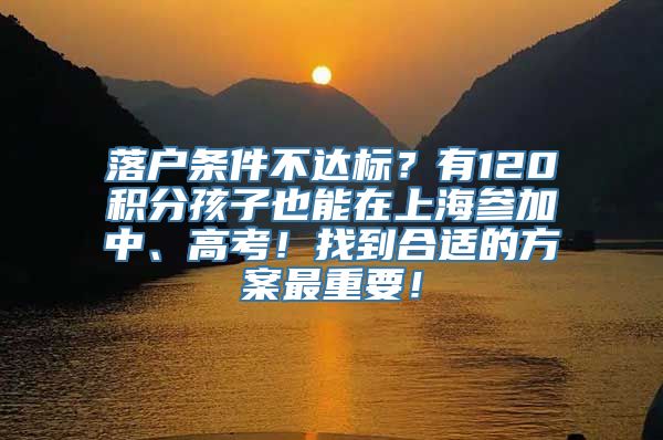 落户条件不达标？有120积分孩子也能在上海参加中、高考！找到合适的方案最重要！