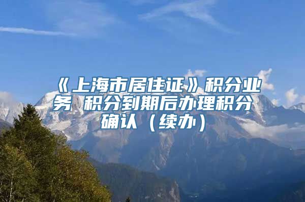 《上海市居住证》积分业务 积分到期后办理积分确认（续办）