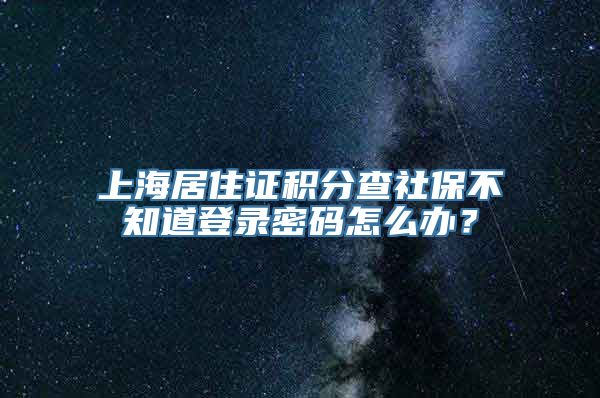 上海居住证积分查社保不知道登录密码怎么办？