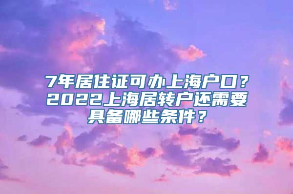 7年居住证可办上海户口？2022上海居转户还需要具备哪些条件？