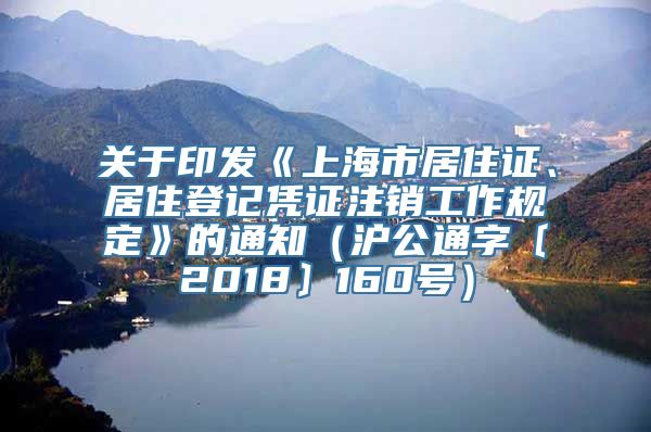 关于印发《上海市居住证、居住登记凭证注销工作规定》的通知（沪公通字〔2018〕160号）