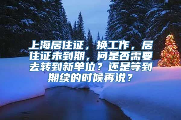 上海居住证，换工作，居住证未到期，问是否需要去转到新单位？还是等到期续的时候再说？