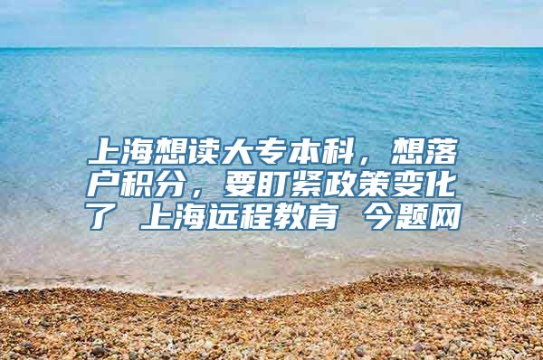 上海想读大专本科，想落户积分，要盯紧政策变化了 上海远程教育 今题网