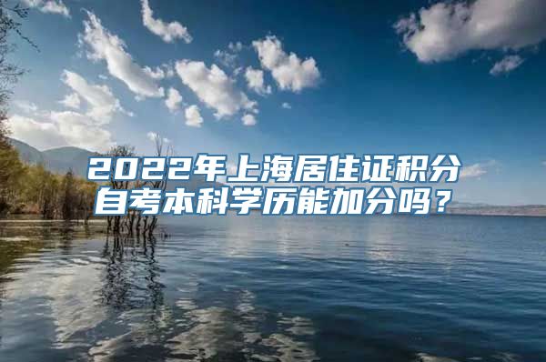 2022年上海居住证积分自考本科学历能加分吗？