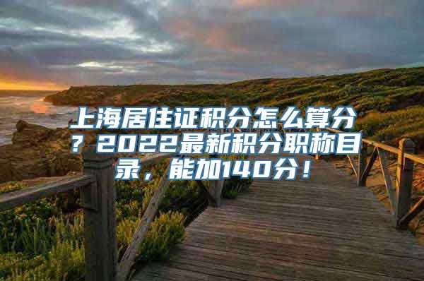 上海居住证积分怎么算分？2022最新积分职称目录，能加140分！