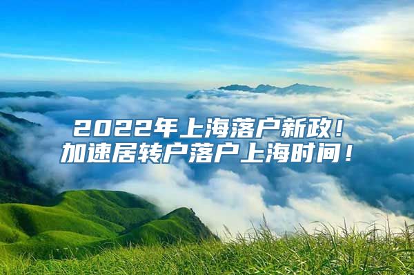 2022年上海落户新政！加速居转户落户上海时间！