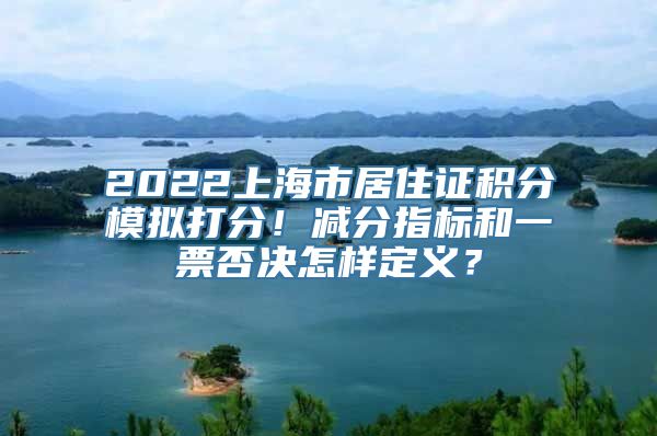 2022上海市居住证积分模拟打分！减分指标和一票否决怎样定义？