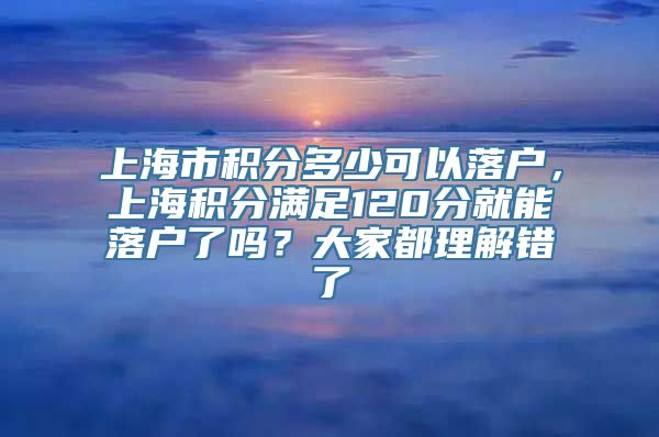 上海市积分多少可以落户，上海积分满足120分就能落户了吗？大家都理解错了