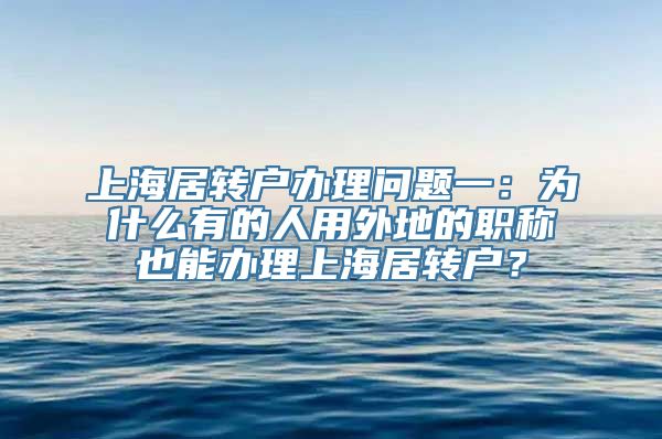 上海居转户办理问题一：为什么有的人用外地的职称也能办理上海居转户？