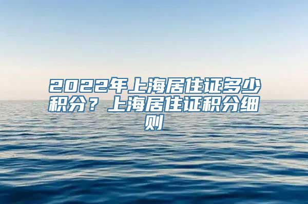 2022年上海居住证多少积分？上海居住证积分细则