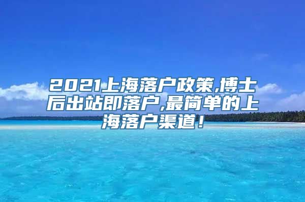 2021上海落户政策,博士后出站即落户,最简单的上海落户渠道！