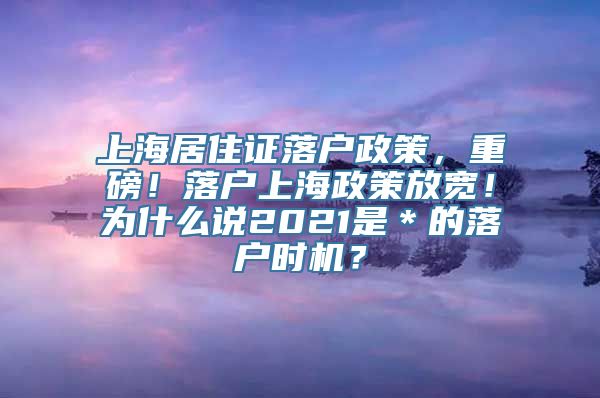 上海居住证落户政策，重磅！落户上海政策放宽！为什么说2021是＊的落户时机？