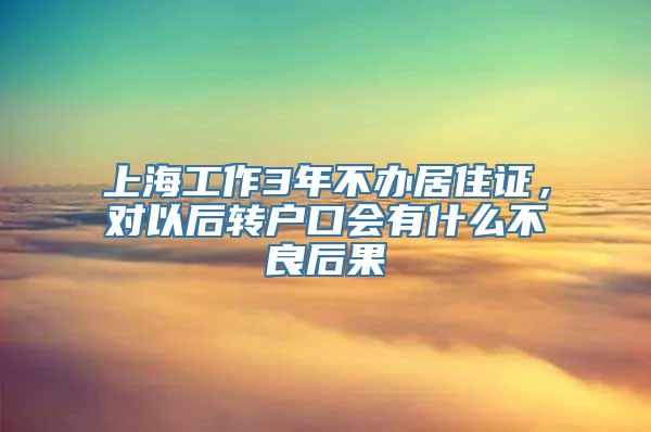 上海工作3年不办居住证，对以后转户口会有什么不良后果