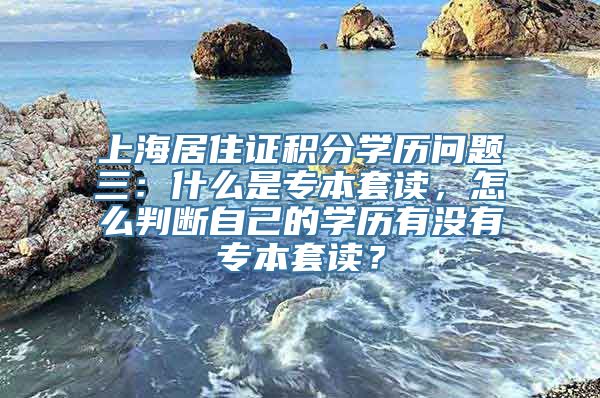 上海居住证积分学历问题三：什么是专本套读，怎么判断自己的学历有没有专本套读？