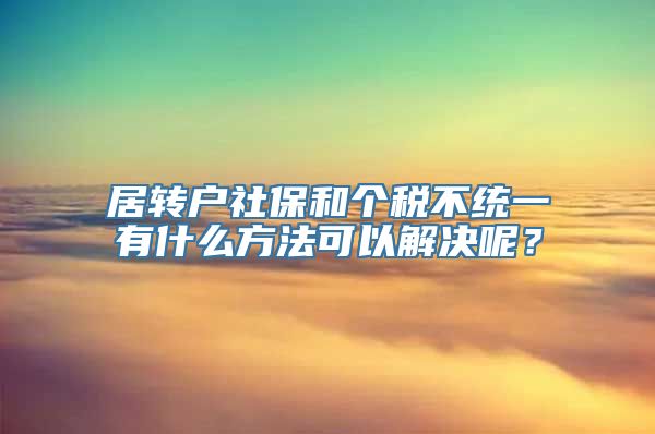 居转户社保和个税不统一有什么方法可以解决呢？