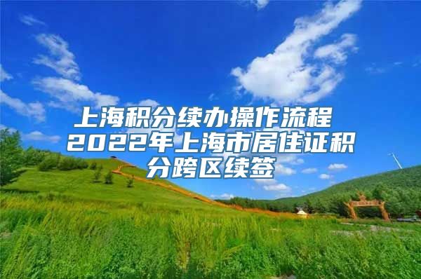 上海积分续办操作流程 2022年上海市居住证积分跨区续签