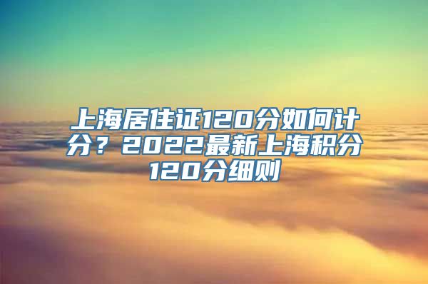 上海居住证120分如何计分？2022最新上海积分120分细则