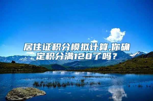 居住证积分模拟计算,你确定积分满120了吗？