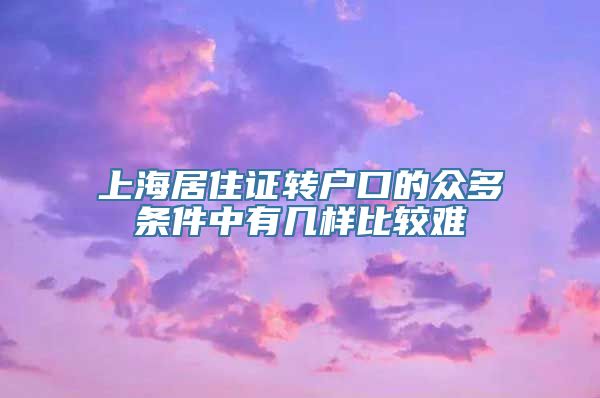 上海居住证转户口的众多条件中有几样比较难