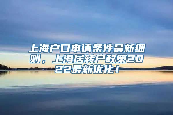 上海户口申请条件最新细则，上海居转户政策2022最新优化！