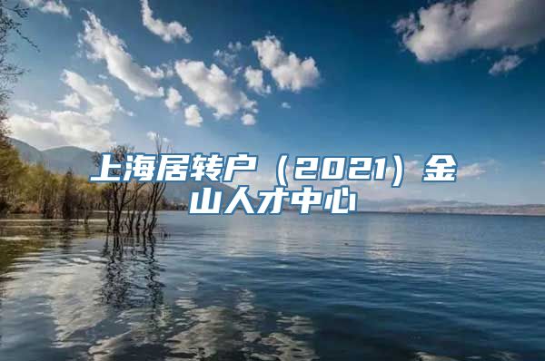 上海居转户（2021）金山人才中心