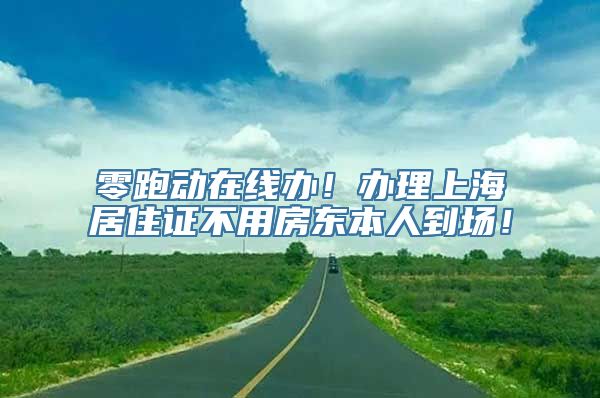 零跑动在线办！办理上海居住证不用房东本人到场！