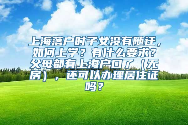 上海落户时子女没有随迁，如何上学？有什么要求？父母都有上海户口了（无房），还可以办理居住证吗？