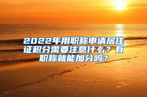 2022年用职称申请居住证积分需要注意什么？有职称就能加分吗？