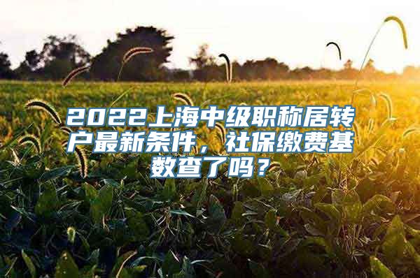 2022上海中级职称居转户最新条件，社保缴费基数查了吗？