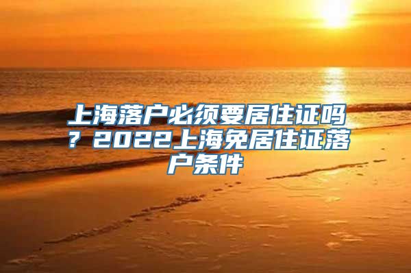 上海落户必须要居住证吗？2022上海免居住证落户条件