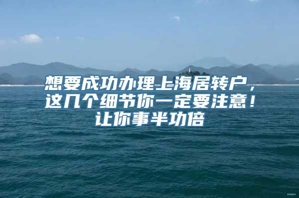 想要成功办理上海居转户，这几个细节你一定要注意！让你事半功倍