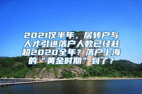 2021仅半年，居转户与人才引进落户人数已经赶超2020全年？落户上海的“黄金时期”到了？