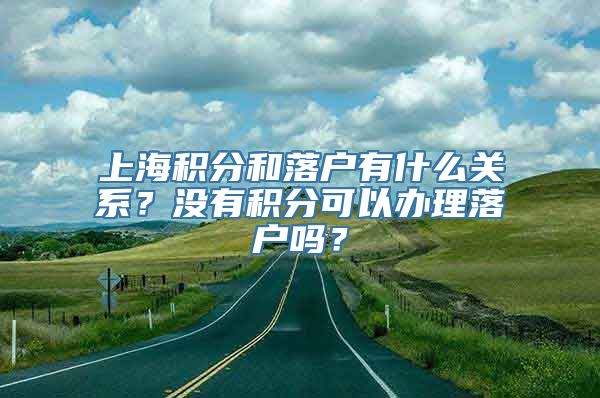 上海积分和落户有什么关系？没有积分可以办理落户吗？