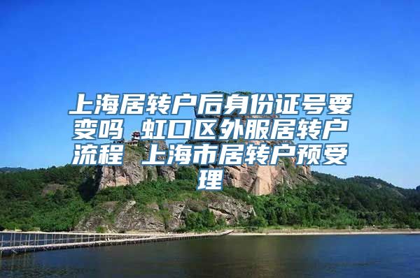 上海居转户后身份证号要变吗 虹口区外服居转户流程 上海市居转户预受理