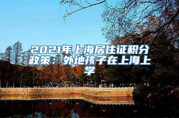 2021年上海居住证积分政策：外地孩子在上海上学