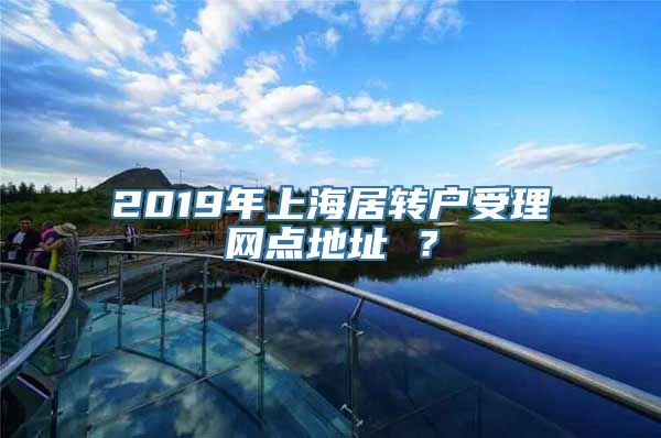 2019年上海居转户受理网点地址 ？